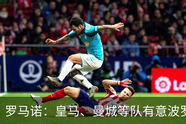 罗马诺：皇马、曼城等队有意波罗，但他接近就续约4年达成协议