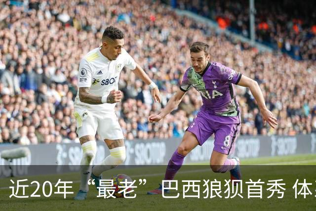 近20年“最老”巴西狼狈首秀 体系遭拆解平局已是侥幸